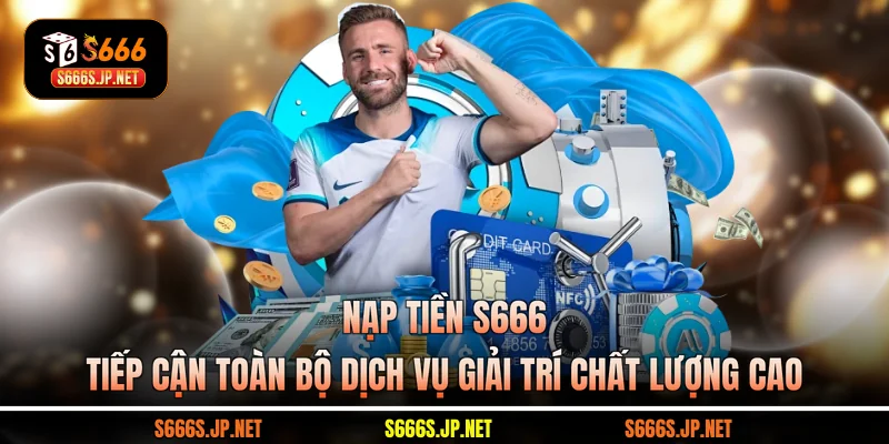 Nạp tiền S666 tiếp cận toàn bộ dịch vụ giải trí chất lượng cao