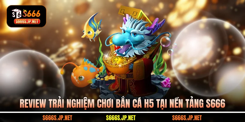Review trải nghiệm chơi Bắn cá H5 tại nền tảng S666